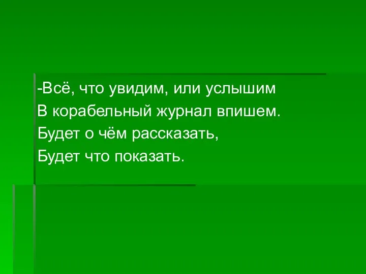 -Всё, что увидим, или услышим В корабельный журнал впишем. Будет о чём рассказать, Будет что показать.