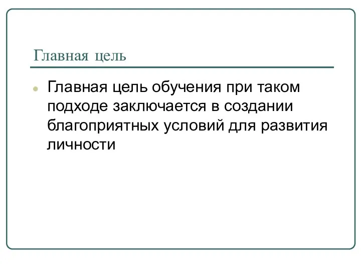 Главная цель Главная цель обучения при таком подходе заключается в создании благоприятных условий для развития личности