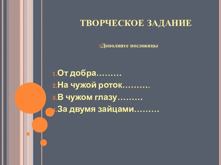 ТВОРЧЕСКОЕ ЗАДАНИЕ Дополните пословицы От добра……… На чужой роток………. В чужом глазу……… За двумя зайцами………