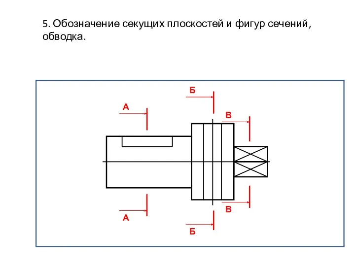 5. Обозначение секущих плоскостей и фигур сечений, обводка. А А Б Б В В