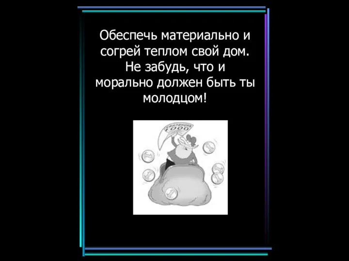 Обеспечь материально и согрей теплом свой дом. Не забудь, что и морально должен быть ты молодцом!