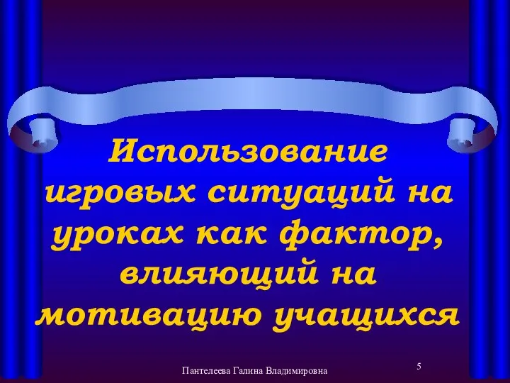 Использование игровых ситуаций на уроках как фактор, влияющий на мотивацию учащихся Пантелеева Галина Владимировна