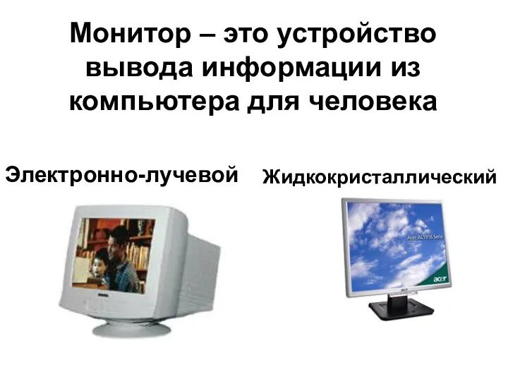 Монитор – это устройство вывода информации из компьютера для человека Электронно-лучевой Жидкокристаллический