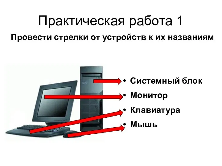 Практическая работа 1 Провести стрелки от устройств к их названиям Системный блок Монитор Клавиатура Мышь