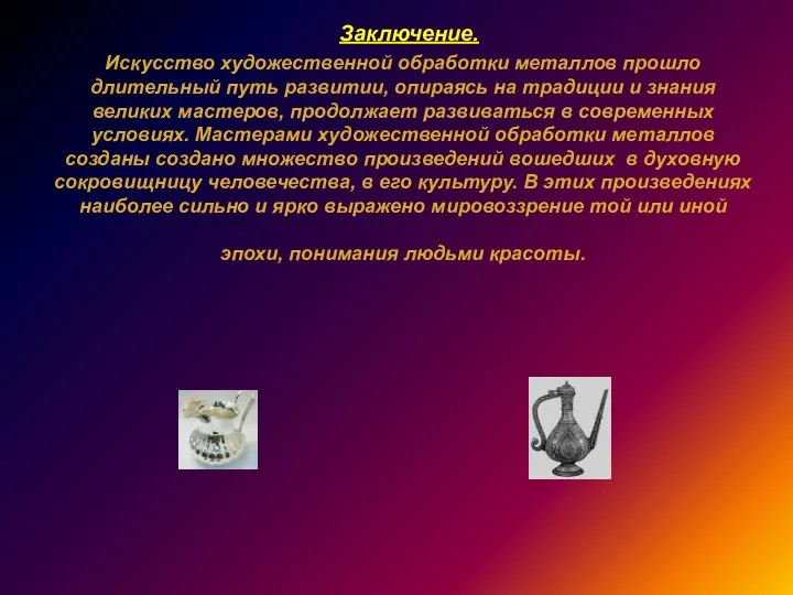 Заключение. Искусство художественной обработки металлов прошло длительный путь развитии, опираясь на