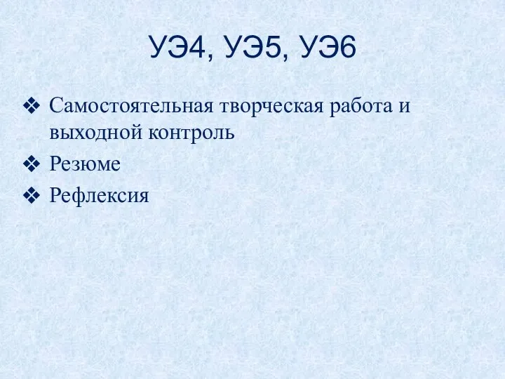 УЭ4, УЭ5, УЭ6 Самостоятельная творческая работа и выходной контроль Резюме Рефлексия