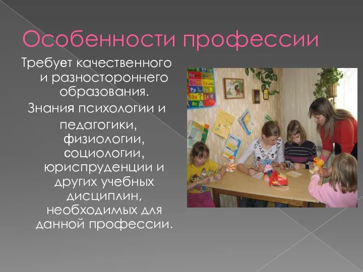 Особенности профессии Требует качественного и разностороннего образования. Знания психологии и педагогики,