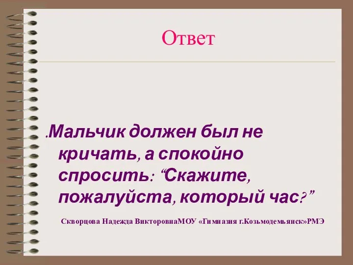 Ответ .Мальчик должен был не кричать, а спокойно спросить: “Скажите, пожалуйста,