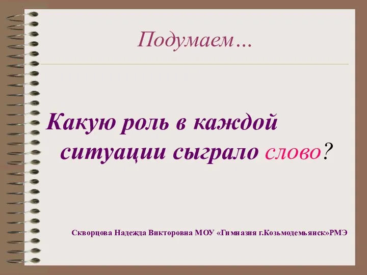 Подумаем… Какую роль в каждой ситуации сыграло слово? Скворцова Надежда Викторовна МОУ «Гимназия г.Козьмодемьянск»РМЭ