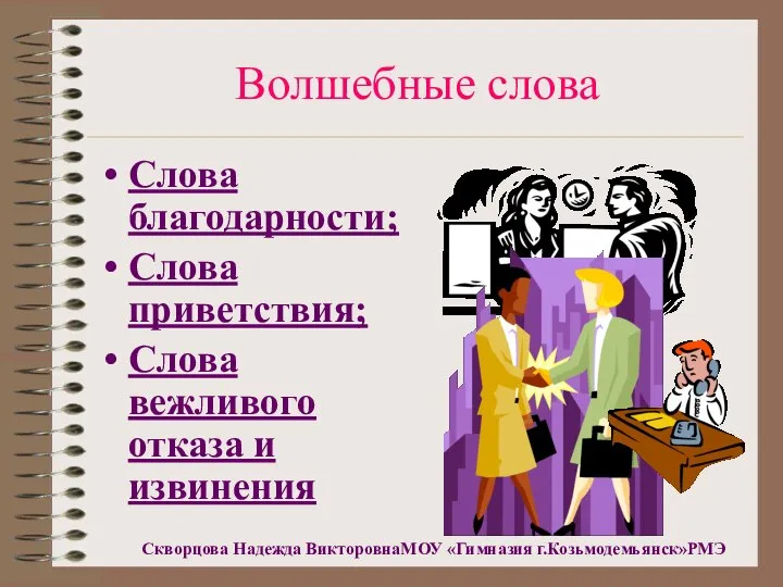 Волшебные слова Слова благодарности; Слова приветствия; Слова вежливого отказа и извинения Скворцова Надежда ВикторовнаМОУ «Гимназия г.Козьмодемьянск»РМЭ