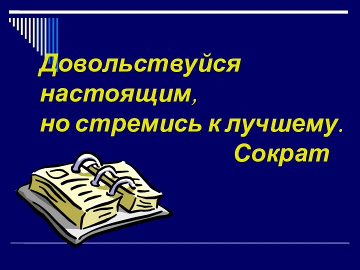 Довольствуйся настоящим, но стремись к лучшему. Сократ