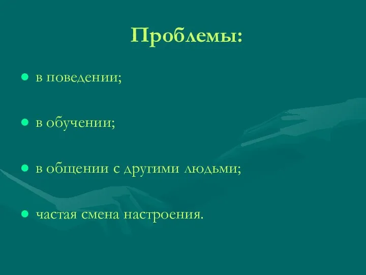 Проблемы: в поведении; в обучении; в общении с другими людьми; частая смена настроения.