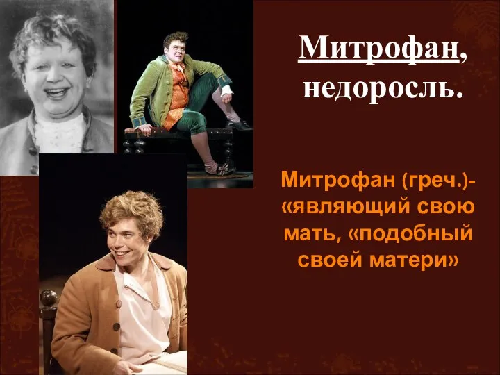 Митрофан (греч.)- «являющий свою мать, «подобный своей матери» Митрофан, недоросль.