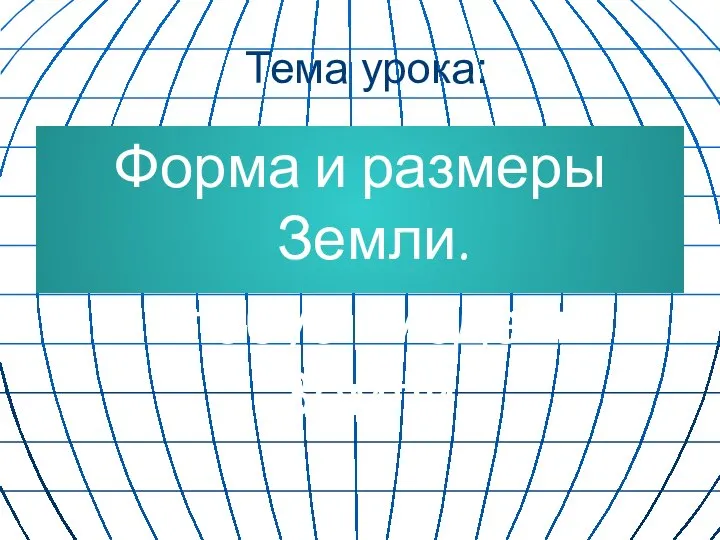 Тема урока: Форма и размеры Земли. Глобус - модель Земли.