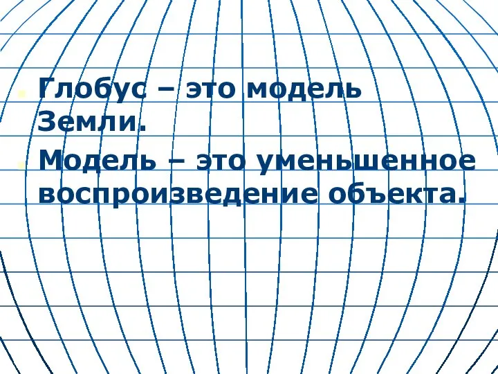 Глобус – это модель Земли. Модель – это уменьшенное воспроизведение объекта.