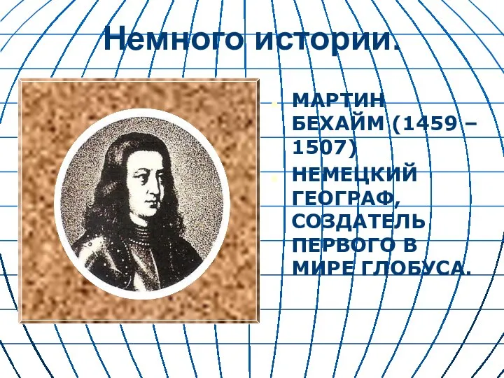 Немного истории. МАРТИН БЕХАЙМ (1459 – 1507) НЕМЕЦКИЙ ГЕОГРАФ, СОЗДАТЕЛЬ ПЕРВОГО В МИРЕ ГЛОБУСА.