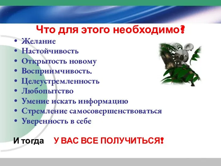 Что для этого необходимо? Желание Настойчивость Открытость новому Восприимчивость. Целеустремленность Любопытство