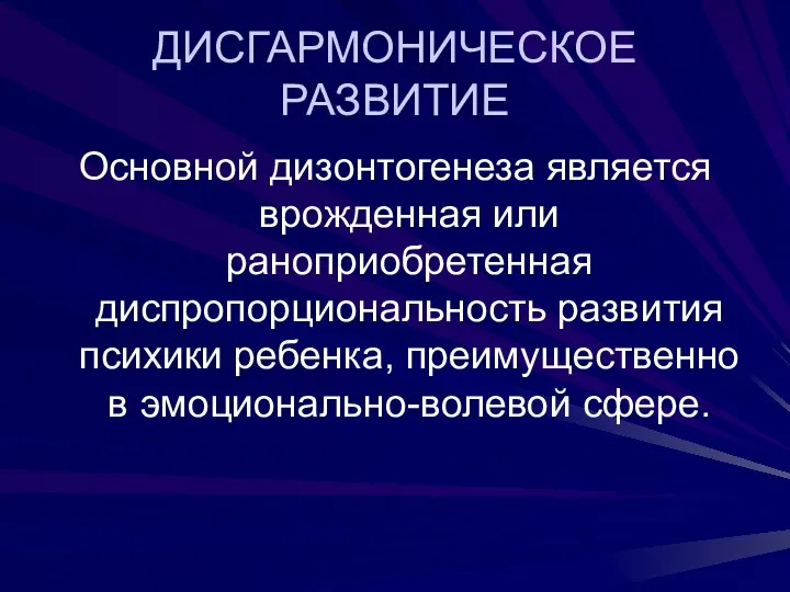 ДИСГАРМОНИЧЕСКОЕ РАЗВИТИЕ Основной дизонтогенеза является врожденная или раноприобретенная диспропорциональность развития психики ребенка, преимущественно в эмоционально-волевой сфере.