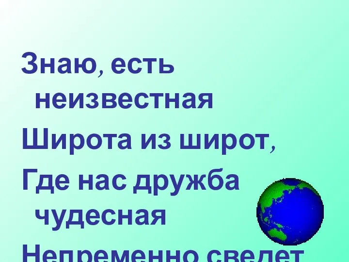 Знаю, есть неизвестная Широта из широт, Где нас дружба чудесная Непременно сведет.