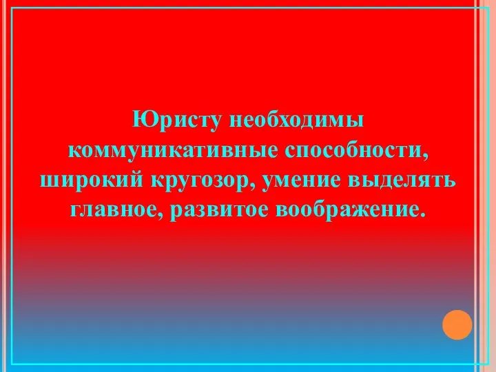 Юристу необходимы коммуникативные способности, широкий кругозор, умение выделять главное, развитое воображение.