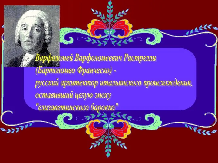 Варфоломей Варфоломеевич Растрелли (Бартоломео Франческо) - русский архитектор итальянского происхождения, оставивший целую эпоху "елизаветинского барокко"