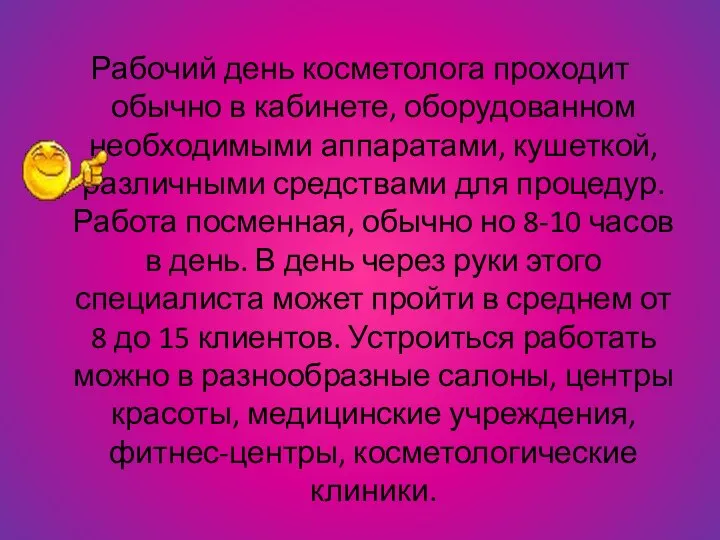 Рабочий день косметолога проходит обычно в кабинете, оборудованном необходимыми аппаратами, кушеткой,