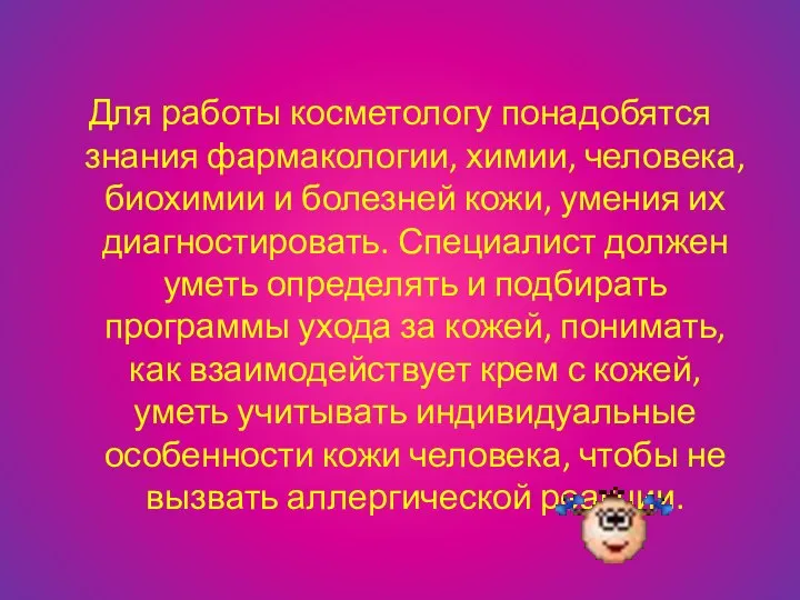 Для работы косметологу понадобятся знания фармакологии, химии, человека, биохимии и болезней