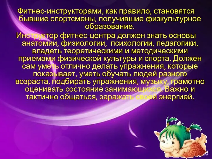 Фитнес-инструкторами, как правило, становятся бывшие спортсмены, получившие физкультурное образование. Инструктор фитнес-центра