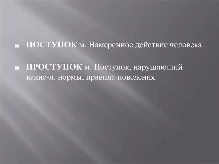 ПОСТУПОК м. Намеренное действие человека. ПРОСТУПОК м. Поступок, нарушающий какие-л. нормы, правила поведения.