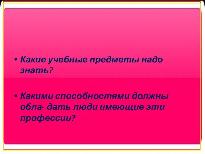 Какие учебные предметы надо знать? Какими способностями должны обла- дать люди имеющие эти профессии?