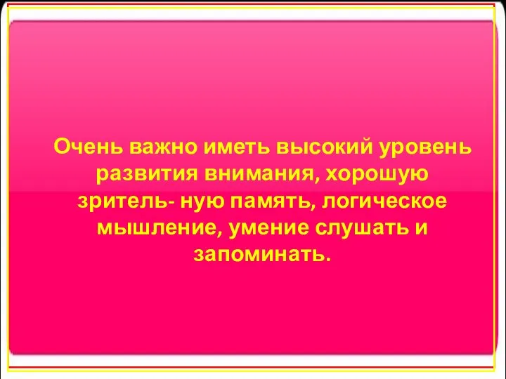 Очень важно иметь высокий уровень развития внимания, хорошую зритель- ную память,