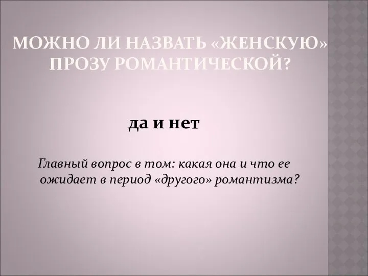 МОЖНО ЛИ НАЗВАТЬ «ЖЕНСКУЮ» ПРОЗУ РОМАНТИЧЕСКОЙ? да и нет Главный вопрос