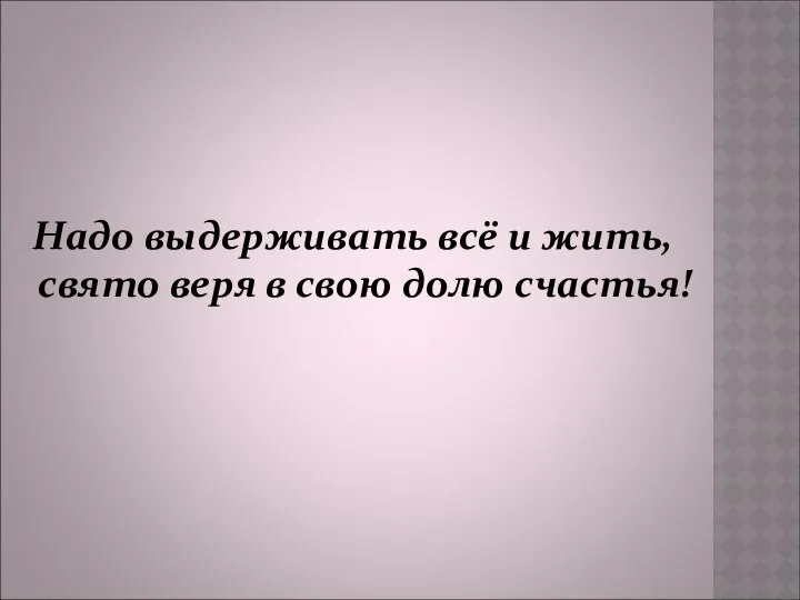 Надо выдерживать всё и жить, свято веря в свою долю счастья!