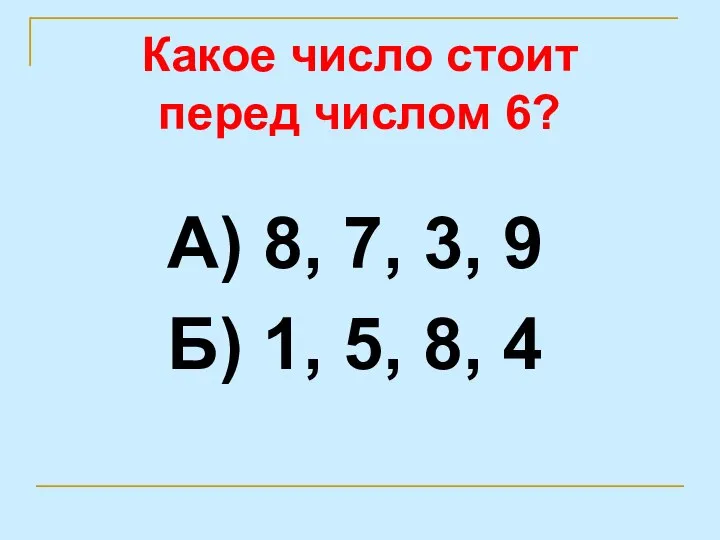 Какое число стоит перед числом 6? А) 8, 7, 3, 9 Б) 1, 5, 8, 4