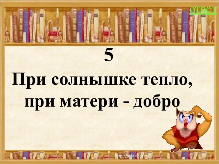 5 ответ При солнышке тепло, при матери - добро