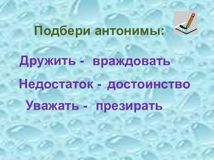 Подбери антонимы: Дружить - враждовать Недостаток - достоинство Уважать - презирать