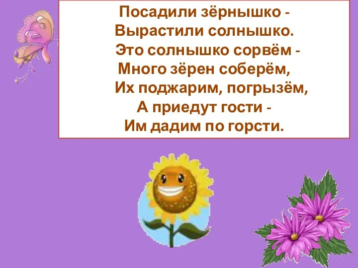 Посадили зёрнышко - Вырастили солнышко. Это солнышко сорвём - Много зёрен