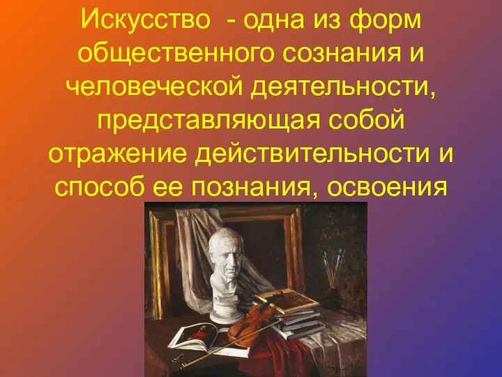 Искусство - одна из форм общественного сознания и человеческой деятельности, представляющая