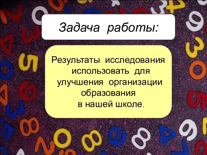 Задача работы: Результаты исследования использовать для улучшения организации образования в нашей школе.