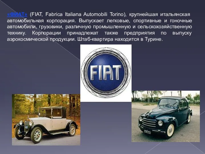 «ФИАТ» (FIAT, Fabrica Italiana Automobili Torino), крупнейшая итальянская автомобильная корпорация. Выпускает