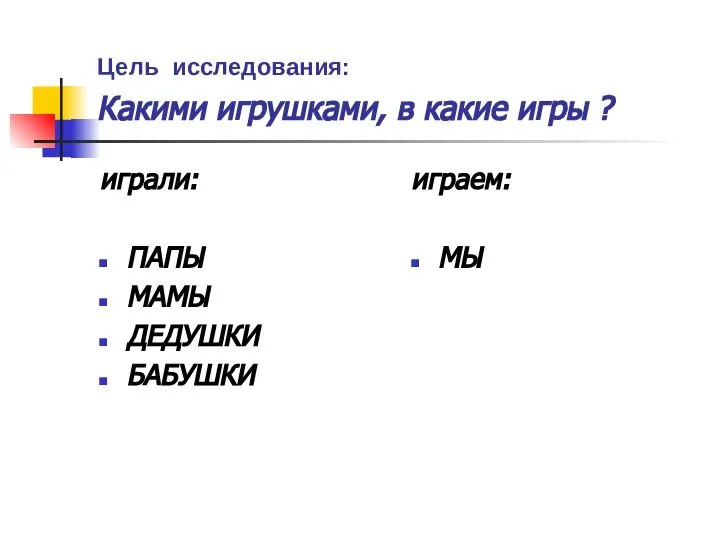 Цель исследования: Какими игрушками, в какие игры ? играли: ПАПЫ МАМЫ ДЕДУШКИ БАБУШКИ играем: МЫ