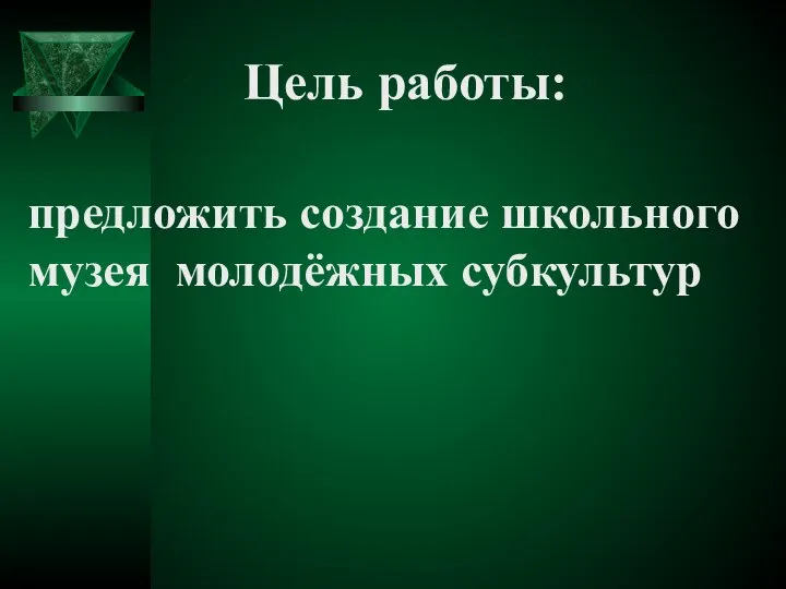 предложить создание школьного музея молодёжных субкультур Цель работы: