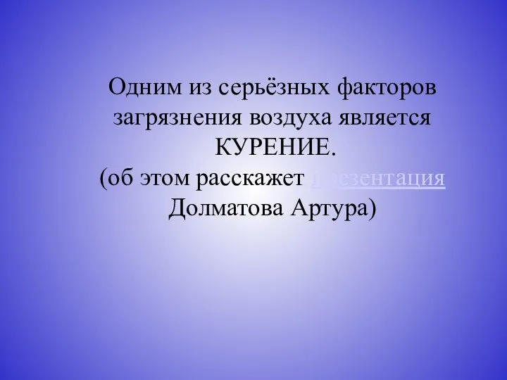 Одним из серьёзных факторов загрязнения воздуха является КУРЕНИЕ. (об этом расскажет презентация Долматова Артура)