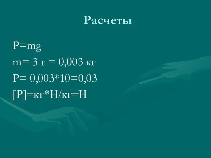 Расчеты P=mg m= 3 г = 0,003 кг P= 0,003*10=0,03 [P]=кг*Н/кг=Н