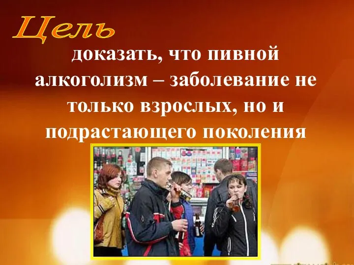 Цель доказать, что пивной алкоголизм – заболевание не только взрослых, но и подрастающего поколения