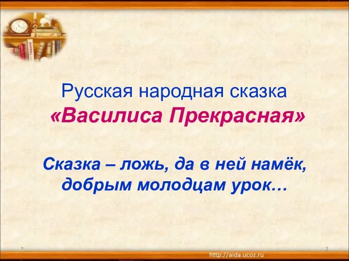 Русская народная сказка «Василиса Прекрасная» Сказка – ложь, да в ней намёк, добрым молодцам урок… *