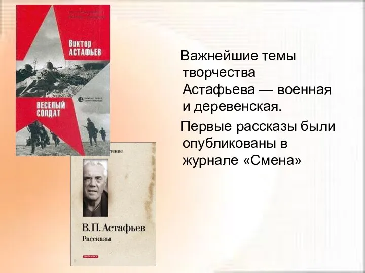 Важнейшие темы творчества Астафьева — военная и деревенская. Первые рассказы были опубликованы в журнале «Смена»