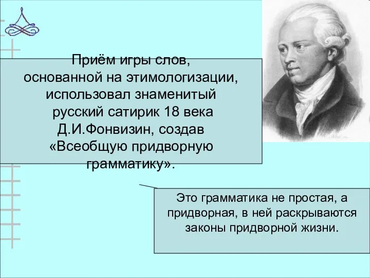 Приём игры слов, основанной на этимологизации, использовал знаменитый русский сатирик 18