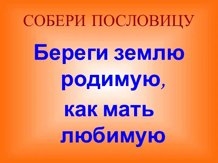 СОБЕРИ ПОСЛОВИЦУ Береги землю родимую, как мать любимую