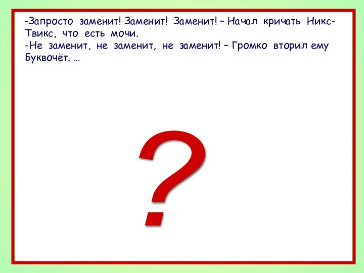 -Запросто заменит! Заменит! Заменит! – Начал кричать Никс-Твикс, что есть мочи.